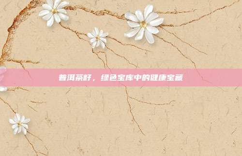 普洱茶籽，绿色宝库中的健康宝藏