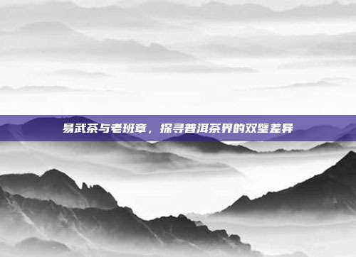 易武茶与老班章，探寻普洱茶界的双璧差异