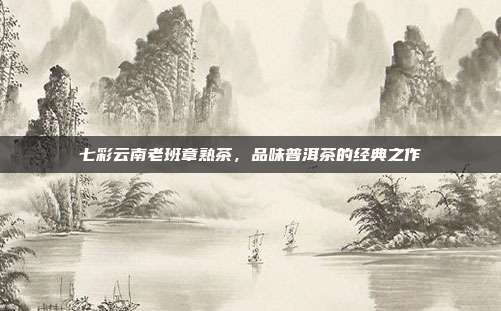 七彩云南老班章熟茶，品味普洱茶的经典之作