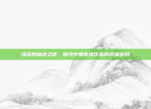 绿茶的味道之谜，探寻中国传统饮品的风味密码