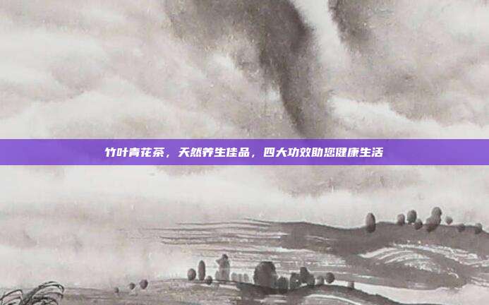 竹叶青花茶，天然养生佳品，四大功效助您健康生活