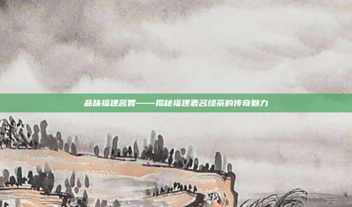 品味福建茗香——揭秘福建著名绿茶的传奇魅力
