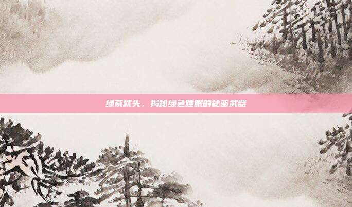 绿茶枕头，揭秘绿色睡眠的秘密武器