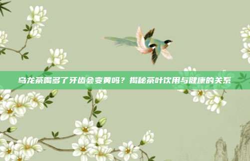 乌龙茶喝多了牙齿会变黄吗？揭秘茶叶饮用与健康的关系