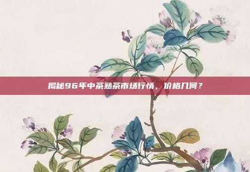 揭秘96年中茶熟茶市场行情，价格几何？