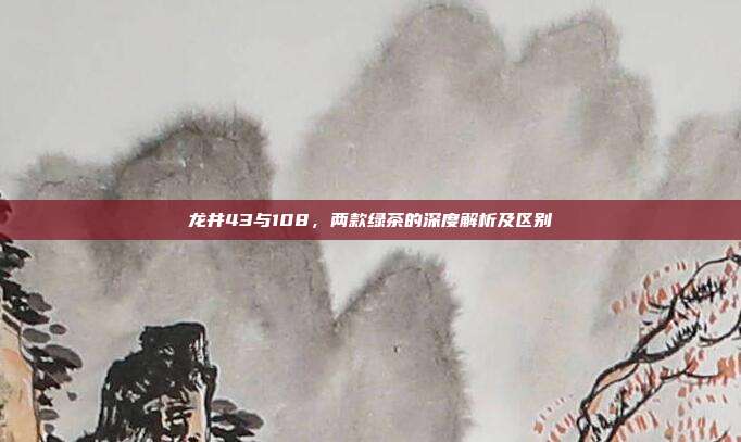 龙井43与108，两款绿茶的深度解析及区别