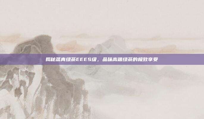 揭秘蒸青绿茶EEES级，品味高端绿茶的极致享受