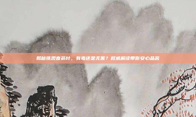 揭秘铁观音茶叶，有毒还是无害？权威解读带你安心品茗