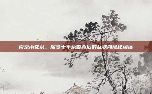 南京雨花茶，探寻千年茶香背后的互联网隐秘角落