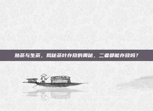 熟茶与生茶，揭秘茶叶存放的奥秘，二者都能存放吗？