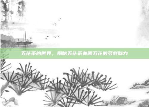 五花茶的世界，揭秘五花茶有哪五花的多样魅力