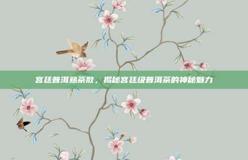 宫廷普洱熟茶散，揭秘宫廷级普洱茶的神秘魅力
