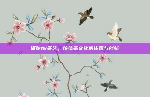 探秘18茶艺，传统茶文化的传承与创新