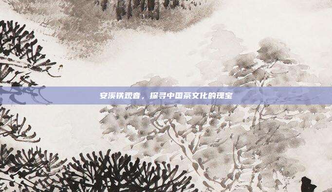 安溪铁观音，探寻中国茶文化的瑰宝