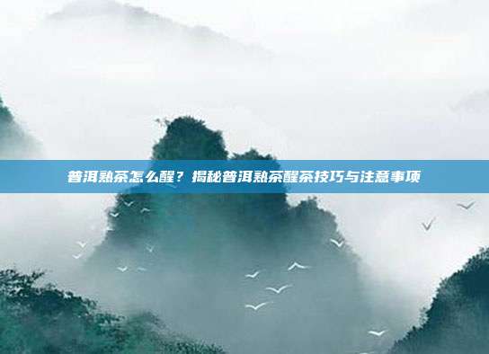 普洱熟茶怎么醒？揭秘普洱熟茶醒茶技巧与注意事项