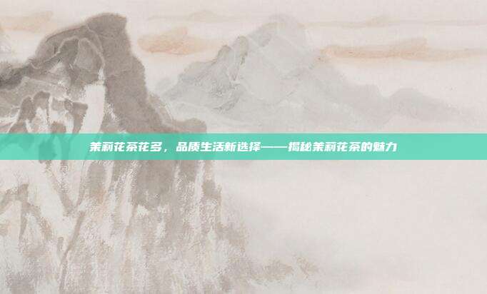 茉莉花茶花多，品质生活新选择——揭秘茉莉花茶的魅力