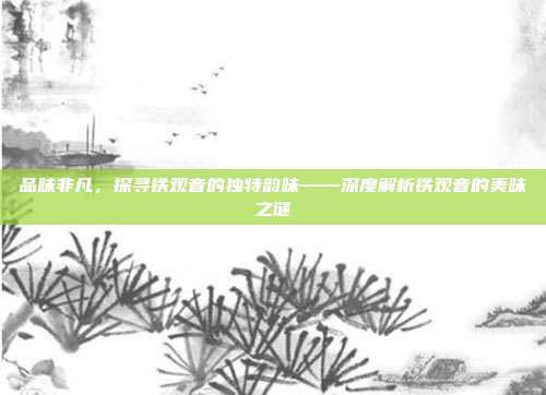 品味非凡，探寻铁观音的独特韵味——深度解析铁观音的美味之谜