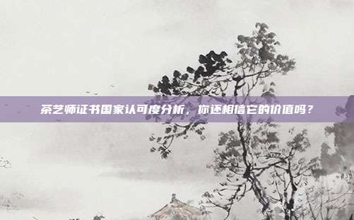 茶艺师证书国家认可度分析，你还相信它的价值吗？