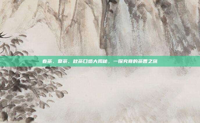 春茶、夏茶、秋茶口感大揭秘，一探究竟的茶香之旅