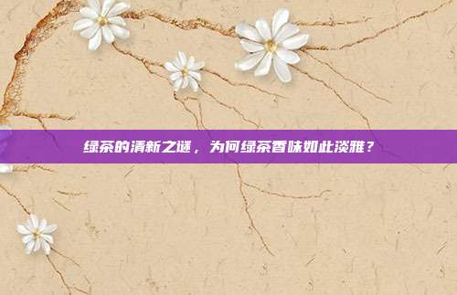 绿茶的清新之谜，为何绿茶香味如此淡雅？