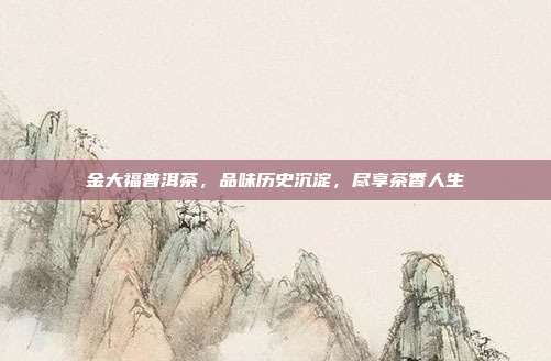 金大福普洱茶，品味历史沉淀，尽享茶香人生