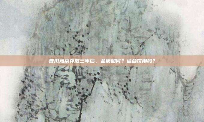 普洱熟茶存放三年后，品质如何？适合饮用吗？
