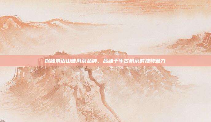 探秘景迈山普洱茶品牌，品味千年古树茶的独特魅力