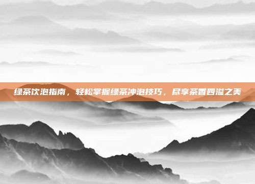 绿茶饮泡指南，轻松掌握绿茶冲泡技巧，尽享茶香四溢之美