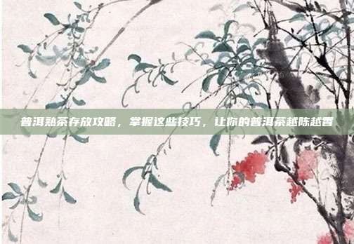 普洱熟茶存放攻略，掌握这些技巧，让你的普洱茶越陈越香