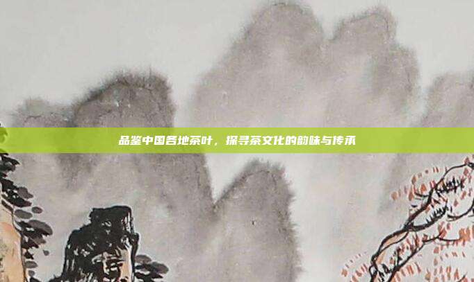 品鉴中国各地茶叶，探寻茶文化的韵味与传承