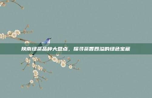 陕南绿茶品种大盘点，探寻茶香四溢的绿色宝藏