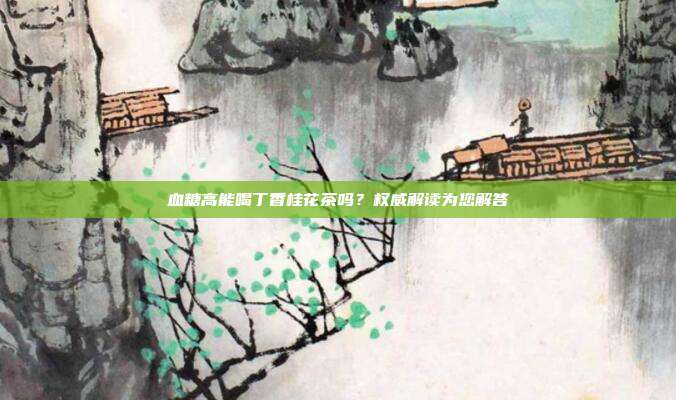 血糖高能喝丁香桂花茶吗？权威解读为您解答