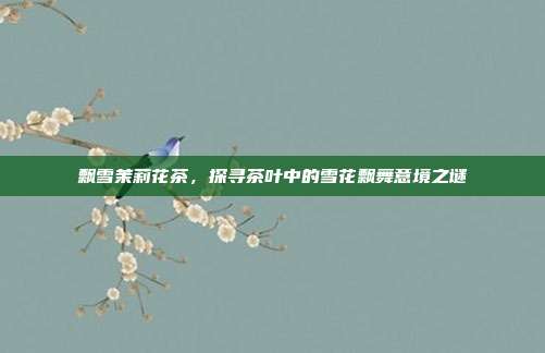 飘雪茉莉花茶，探寻茶叶中的雪花飘舞意境之谜