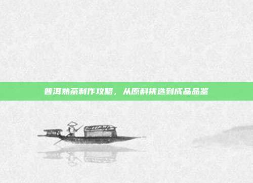 普洱熟茶制作攻略，从原料挑选到成品品鉴