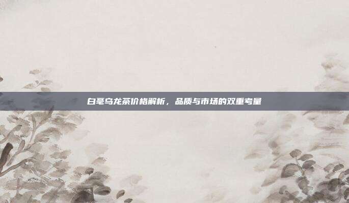 白毫乌龙茶价格解析，品质与市场的双重考量