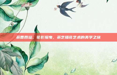 茶香四溢，花影摇曳，茶艺插花艺术的美学之旅