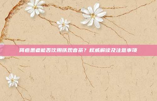 肾癌患者能否饮用铁观音茶？权威解读及注意事项
