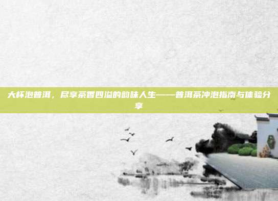 大杯泡普洱，尽享茶香四溢的韵味人生——普洱茶冲泡指南与体验分享