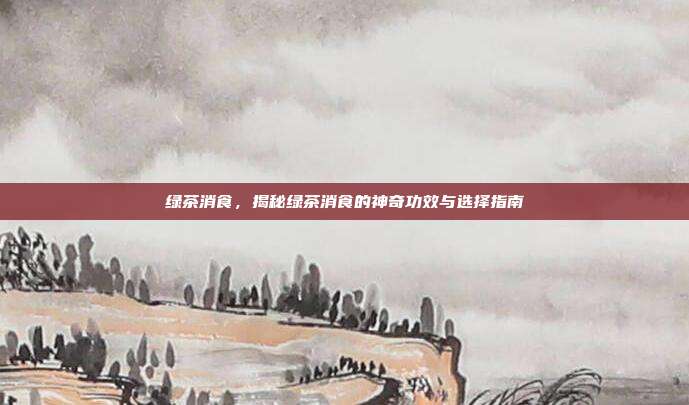 绿茶消食，揭秘绿茶消食的神奇功效与选择指南