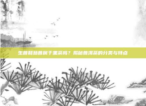生普和熟普属于黑茶吗？揭秘普洱茶的分类与特点