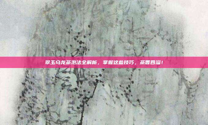 翠玉乌龙茶泡法全解析，掌握这些技巧，茶香四溢！