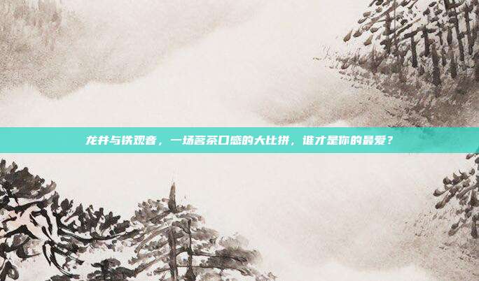 龙井与铁观音，一场茗茶口感的大比拼，谁才是你的最爱？
