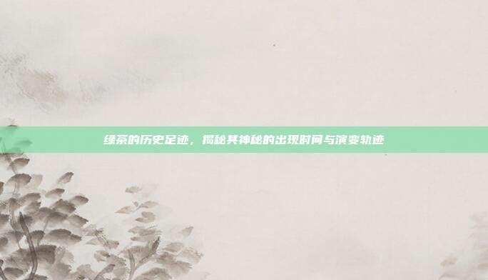绿茶的历史足迹，揭秘其神秘的出现时间与演变轨迹