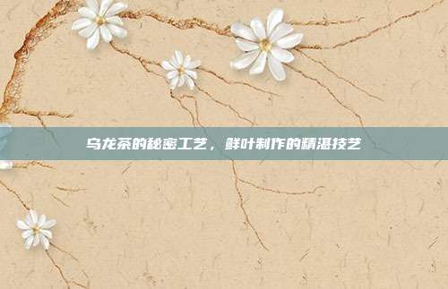 乌龙茶的秘密工艺，鲜叶制作的精湛技艺