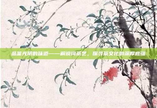 品鉴光阴的味道——解说词茶艺，探寻茶文化的深厚底蕴