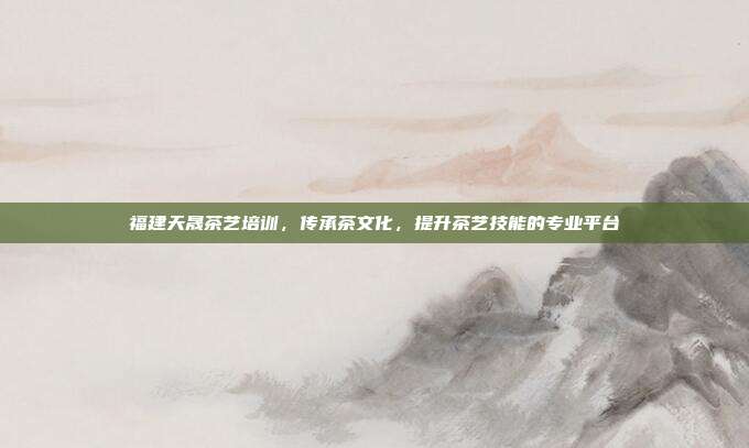 福建天晟茶艺培训，传承茶文化，提升茶艺技能的专业平台