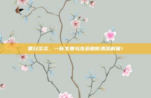 夏日炎炎，一杯生姜乌龙茶助你清凉解暑！