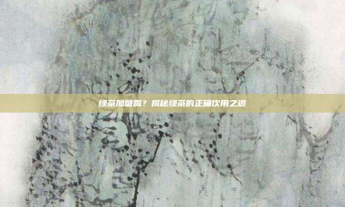 绿茶加糖喝？揭秘绿茶的正确饮用之道