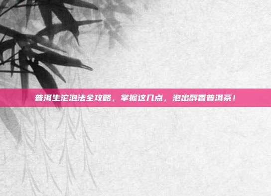 普洱生沱泡法全攻略，掌握这几点，泡出醇香普洱茶！