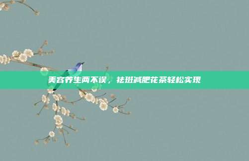 美容养生两不误，祛斑减肥花茶轻松实现